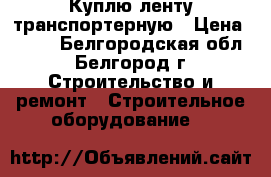 Куплю ленту транспортерную › Цена ­ 803 - Белгородская обл., Белгород г. Строительство и ремонт » Строительное оборудование   